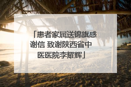 患者家属送锦旗感谢信 致谢陕西省中医医院李耀辉