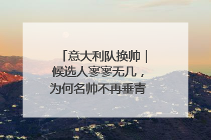 意大利队换帅｜候选人寥寥无几，为何名帅不再垂青“蓝衣军团”？