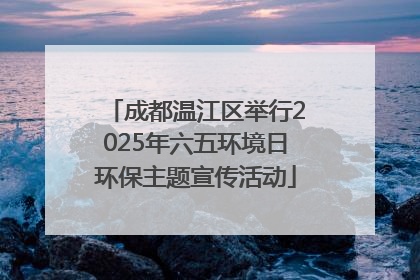 成都温江区举行2025年六五环境日环保主题宣传活动