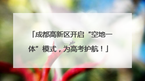 成都高新区开启“空地一体”模式，为高考护航！