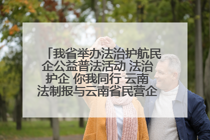 我省举办法治护航民企公益普法活动 法治护企 你我同行 云南法制报与云南省民营企业家协会携手共建“媒体+协会+企业”法治服务生态圈