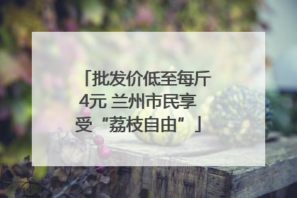 批发价低至每斤4元 兰州市民享受“荔枝自由”