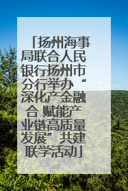 扬州海事局联合人民银行扬州市分行举办“深化产金融合 赋能产业链高质量发展”共建联学活动