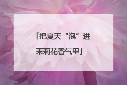 把夏天“泡”进茉莉花香气里