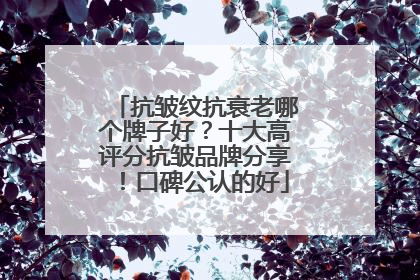 抗皱纹抗衰老哪个牌子好？十大高评分抗皱品牌分享！口碑公认的好