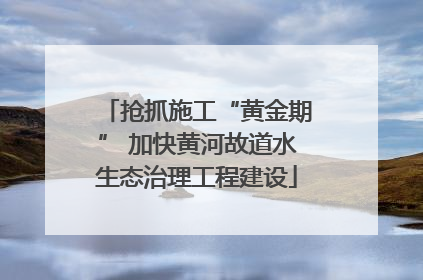 抢抓施工“黄金期” 加快黄河故道水生态治理工程建设