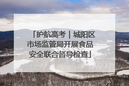 护航高考｜城阳区市场监管局开展食品安全联合督导检查