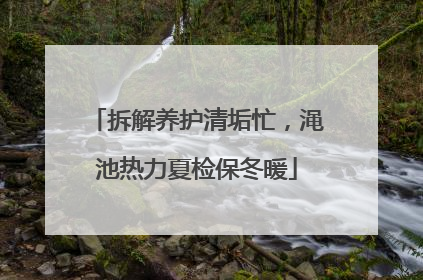 拆解养护清垢忙，渑池热力夏检保冬暖