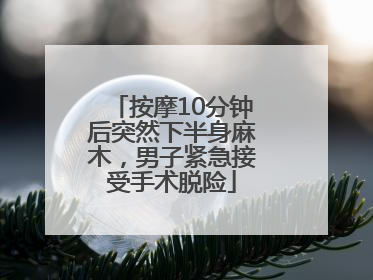 按摩10分钟后突然下半身麻木，男子紧急接受手术脱险