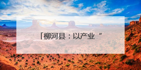 柳河县：以产业“旺”促乡村“兴”
