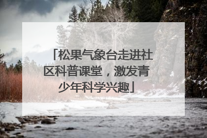松果气象台走进社区科普课堂，激发青少年科学兴趣