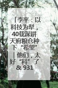 李平：以科技为犁，40载深耕天府粮仓种下“希望”｜他们，太好“科”了& 9312
