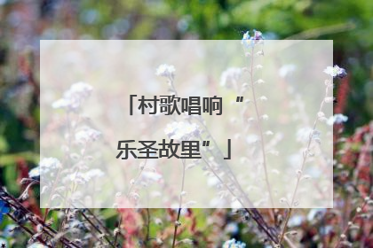 村歌唱响“乐圣故里”