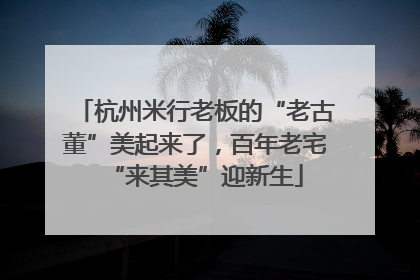 杭州米行老板的“老古董”美起来了，百年老宅“来其美”迎新生