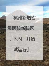 杭州新增省级医院新院区，下周一开始试运行
