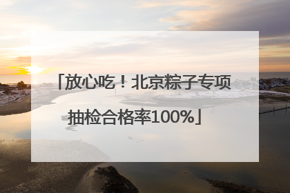 放心吃！北京粽子专项抽检合格率100%