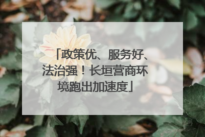 政策优、服务好、法治强！长垣营商环境跑出加速度