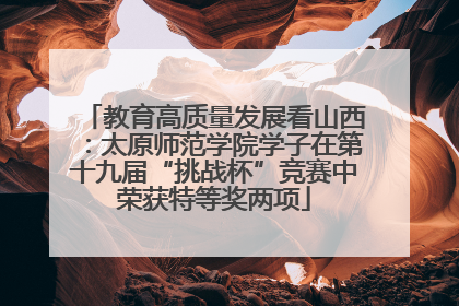教育高质量发展看山西：太原师范学院学子在第十九届“挑战杯”竞赛中荣获特等奖两项