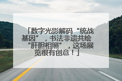 数字光影解码“统战基因”，书法非遗共绘“肝胆相照”，这场展览很有创意！