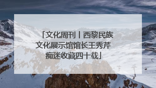 文化周刊丨西黎民族文化展示馆馆长王秀芹痴迷收藏四十载