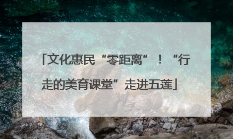 文化惠民“零距离”！“行走的美育课堂”走进五莲