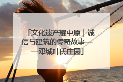 文化遗产耀中原｜诚信与建筑的传奇故事——邓城叶氏庄园