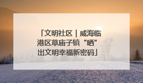 文明社区｜威海临港区草庙子镇“晒”出文明幸福新密码