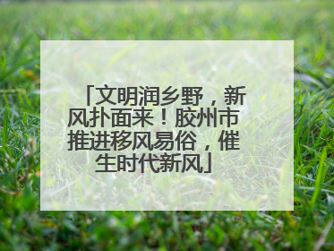 文明润乡野，新风扑面来！胶州市推进移风易俗，催生时代新风