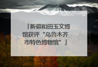 新疆和田玉文博馆获评“乌鲁木齐市特色博物馆”