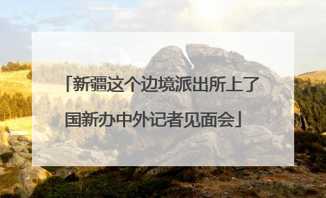 新疆这个边境派出所上了国新办中外记者见面会