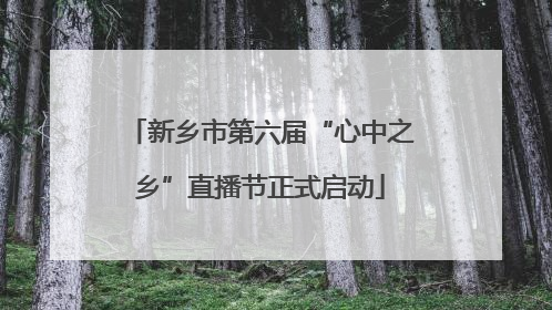 新乡市第六届“心中之乡”直播节正式启动