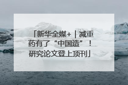 新华全媒+｜减重药有了“中国造”！研究论文登上顶刊