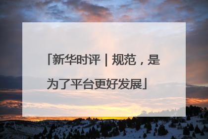 新华时评｜规范，是为了平台更好发展