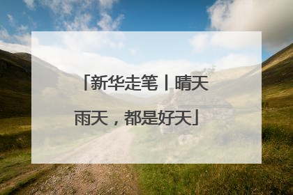 新华走笔丨晴天雨天，都是好天