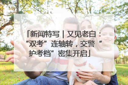 新闻特写｜又见老白：“双考”连轴转，交警“护考档”密集开启