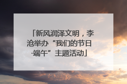新风润泽文明，李沧举办“我们的节日·端午”主题活动