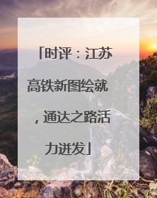 时评：江苏高铁新图绘就，通达之路活力迸发