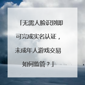 无需人脸识别即可完成实名认证，未成年人游戏交易如何监管？
