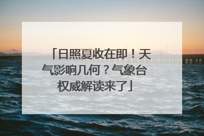 日照夏收在即！天气影响几何？气象台权威解读来了