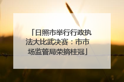 日照市举行行政执法大比武决赛：市市场监管局荣摘桂冠