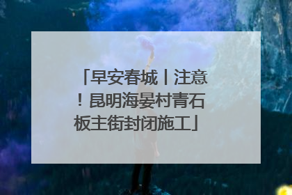 早安春城丨注意！昆明海晏村青石板主街封闭施工