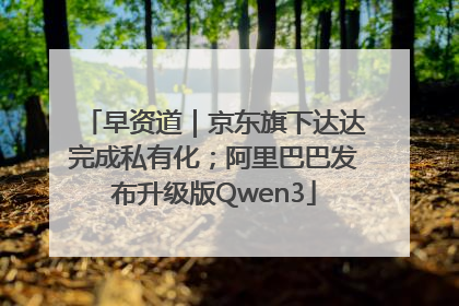 早资道｜京东旗下达达完成私有化；阿里巴巴发布升级版Qwen3
