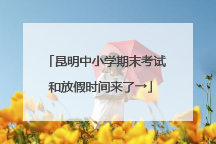 昆明中小学期末考试和放假时间来了→