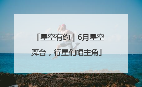 星空有约｜6月星空舞台，行星们唱主角