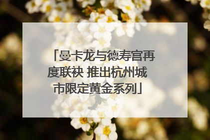 曼卡龙与德寿宫再度联袂 推出杭州城市限定黄金系列