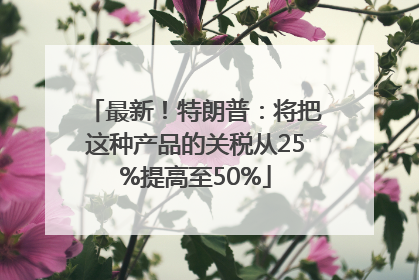 最新！特朗普：将把这种产品的关税从25%提高至50%