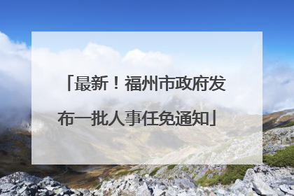 最新！福州市政府发布一批人事任免通知