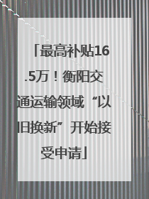 最高补贴16.5万！衡阳交通运输领域“以旧换新”开始接受申请