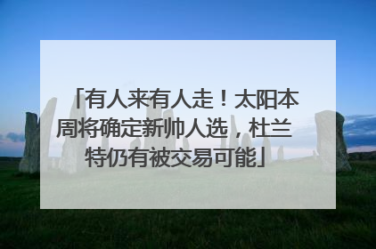 有人来有人走！太阳本周将确定新帅人选，杜兰特仍有被交易可能
