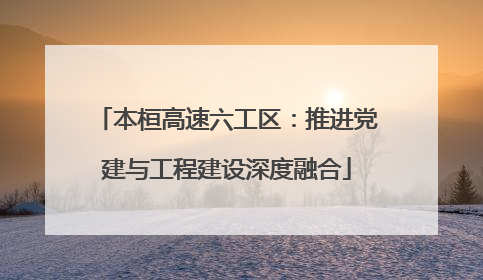本桓高速六工区：推进党建与工程建设深度融合